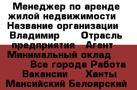 Менеджер по аренде жилой недвижимости › Название организации ­ Владимир-33 › Отрасль предприятия ­ Агент › Минимальный оклад ­ 50 000 - Все города Работа » Вакансии   . Ханты-Мансийский,Белоярский г.